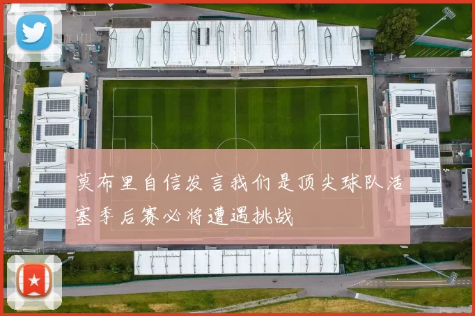 莫布里自信发言我们是顶尖球队活塞季后赛必将遭遇挑战